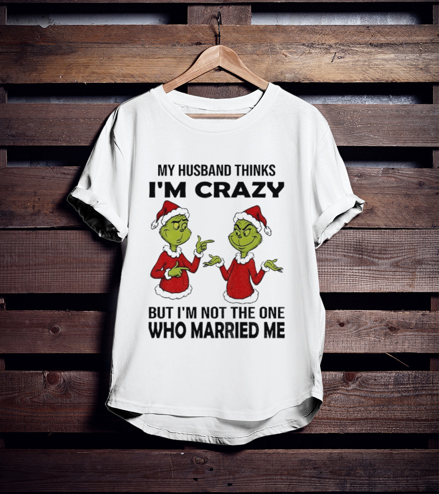 Grinch Santa My Husband Thinks I'm Crazy But I'm Not The One Who Married Me Christmas Sweater T-Shirt