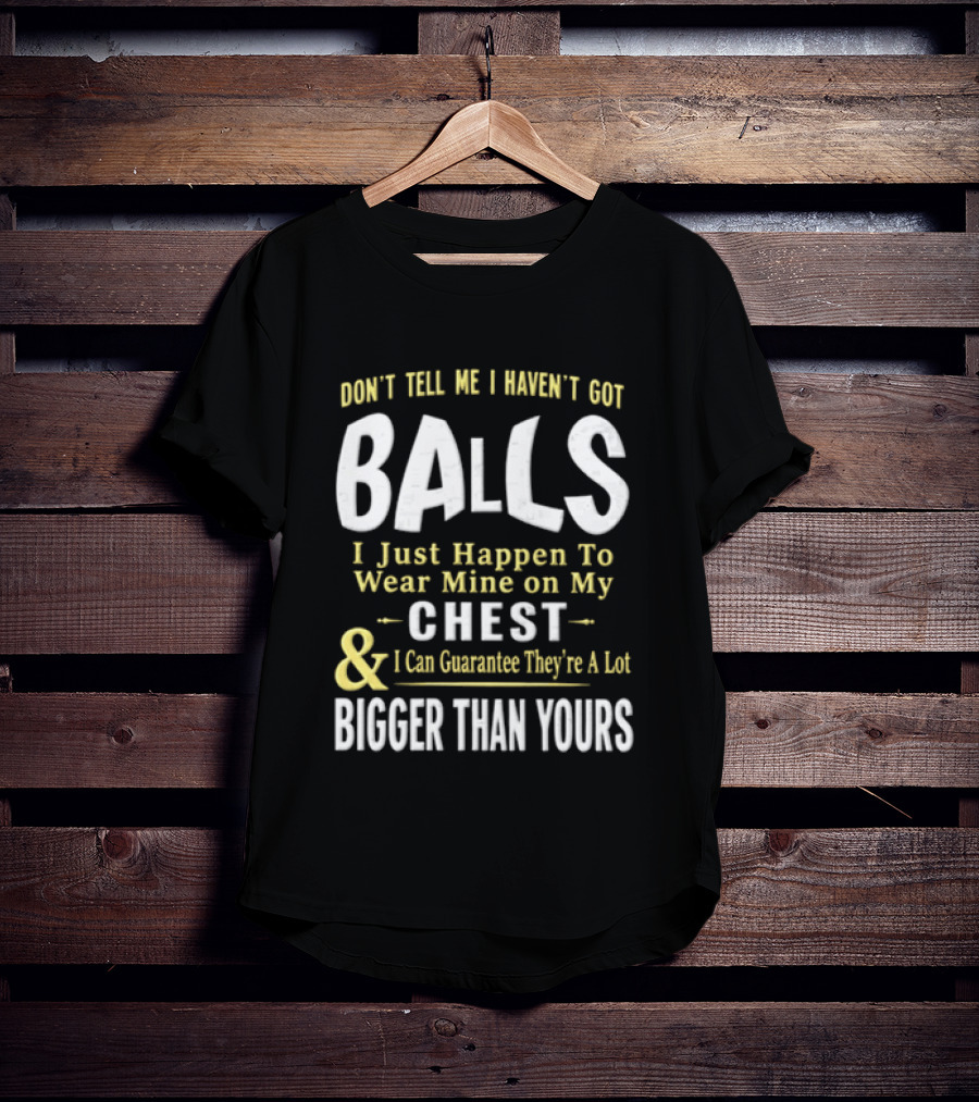 Don't Tell Me I Haven't Got Balls I Just Happen To Wear Mine On My Chest & I Can Guarantee They're A Lot Bigger Than Yours T-Shirt