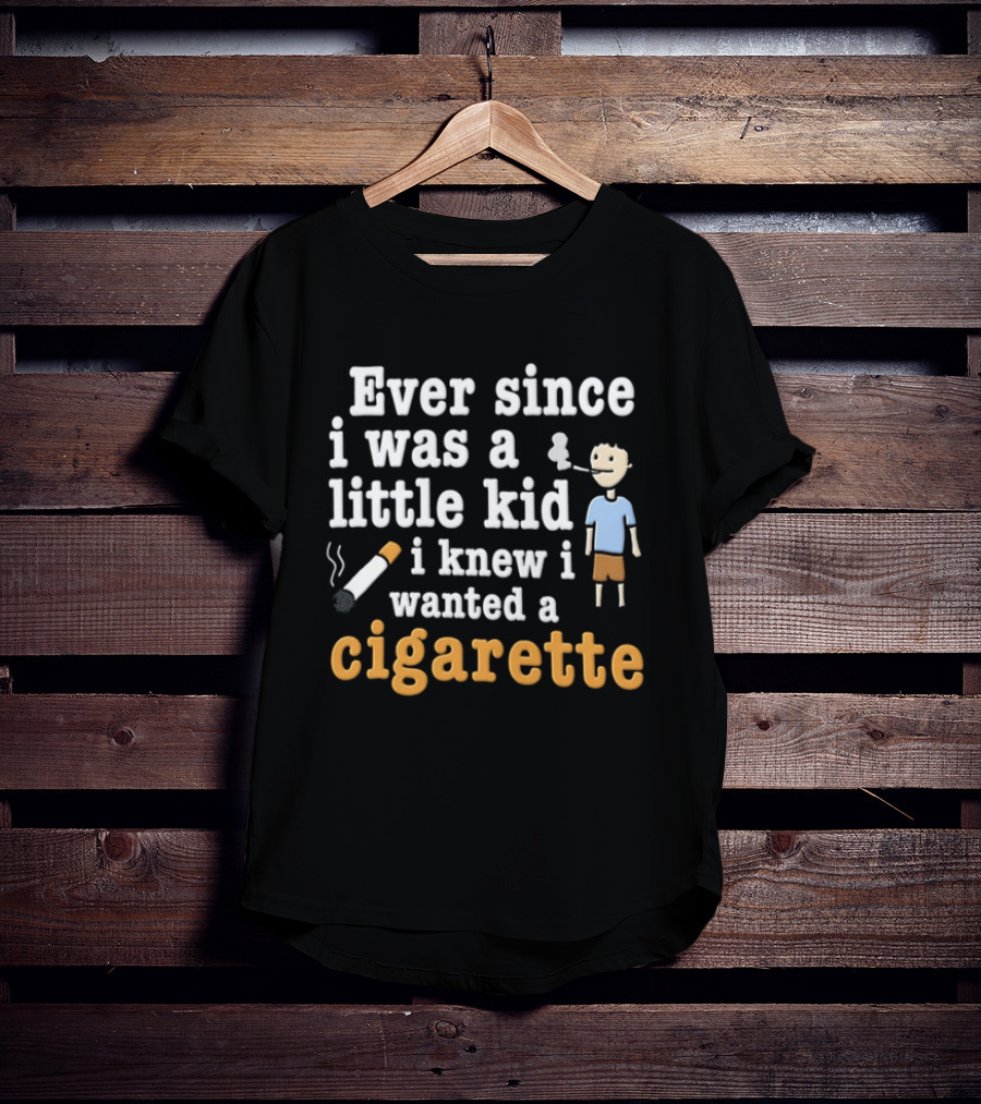 Ever Since I Was A Little Kid I Knew I Wanted A Cigarette T-Shirt