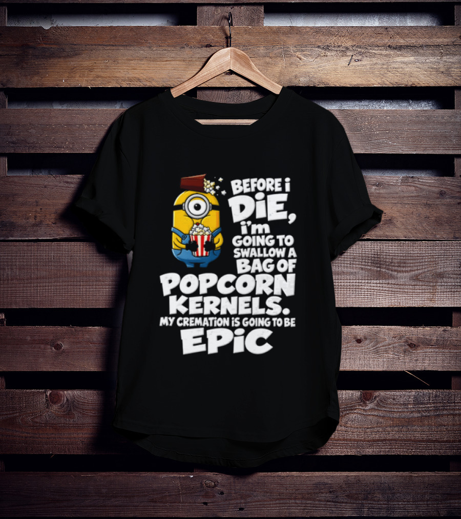 Before I Die I'm Going To Swallow A Bag Of Popcorn Kernels Minion My Cremation Is Going To Be Epic T-Shirt