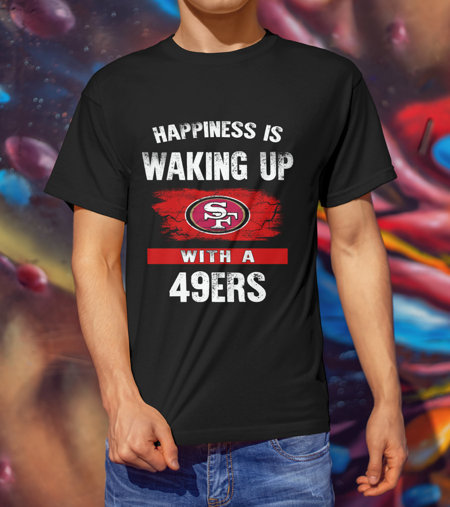 Happiness Is Waking Up With A San Francisco 49ers T-Shirt