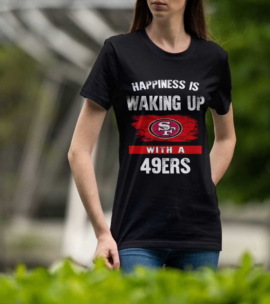 Happiness Is Waking Up With A San Francisco 49ers T-Shirt
