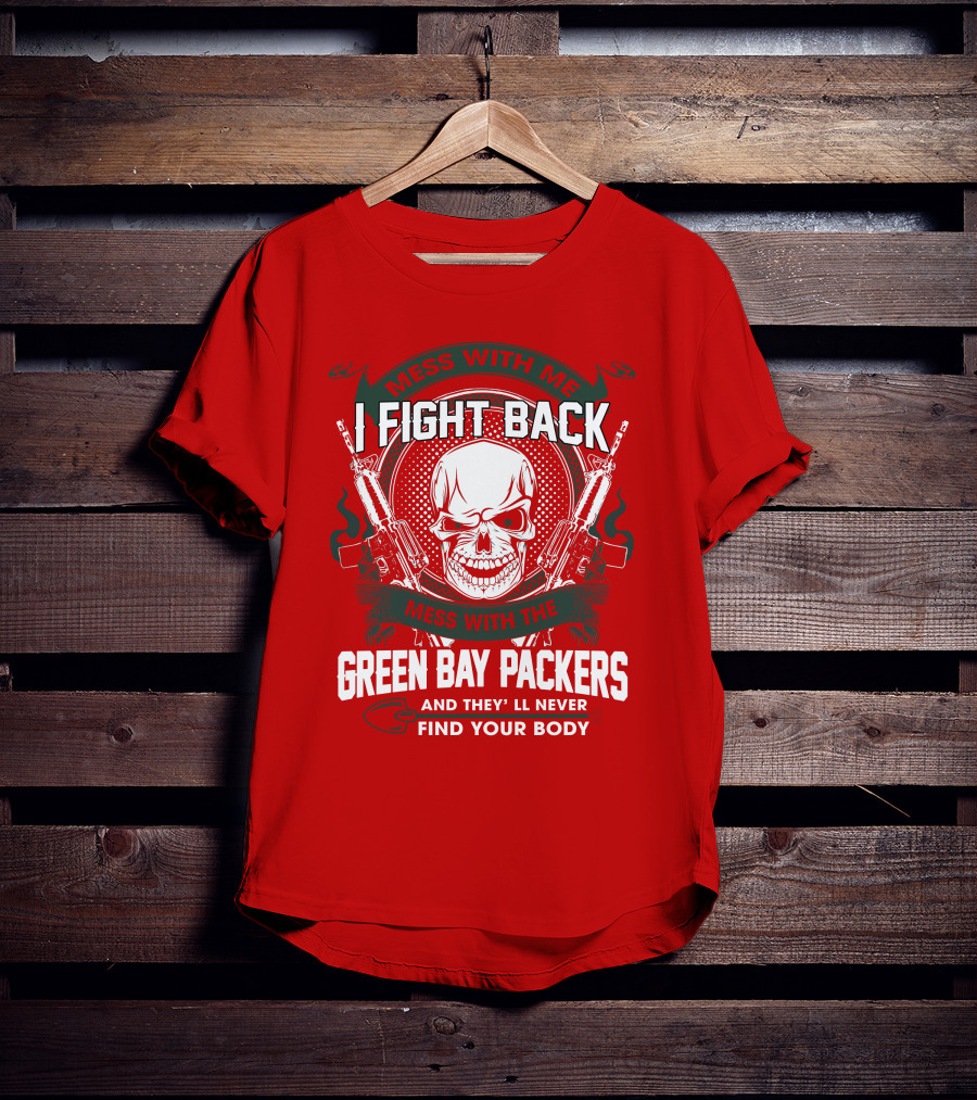 Mess With Me I Fight Back Mess With The Green Bay Packers And They'll Never Find Your Body T-Shirt