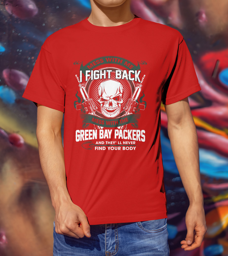Mess With Me I Fight Back Mess With The Green Bay Packers And They'll Never Find Your Body T-Shirt