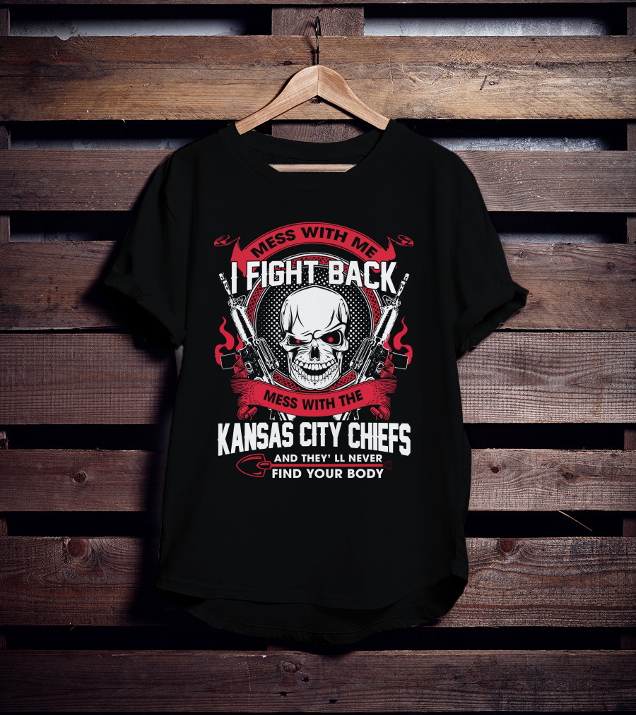 Mess With Me I Fight Back Mess With The Kansas City Chiefs And They'll Never Find Your Body T-Shirt