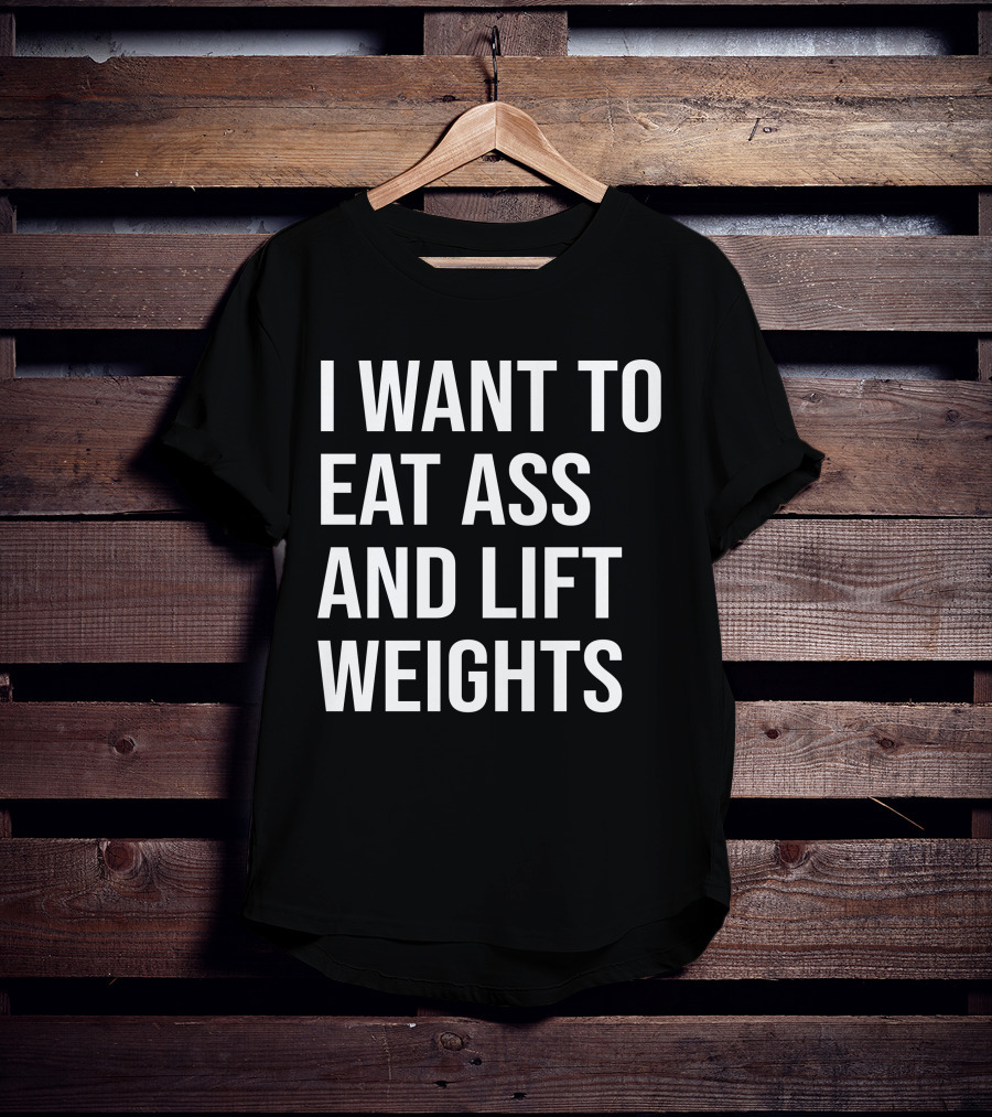 I Want To Eat Ass And Lift Weights Tylersan Fitness Motivation T-Shirt