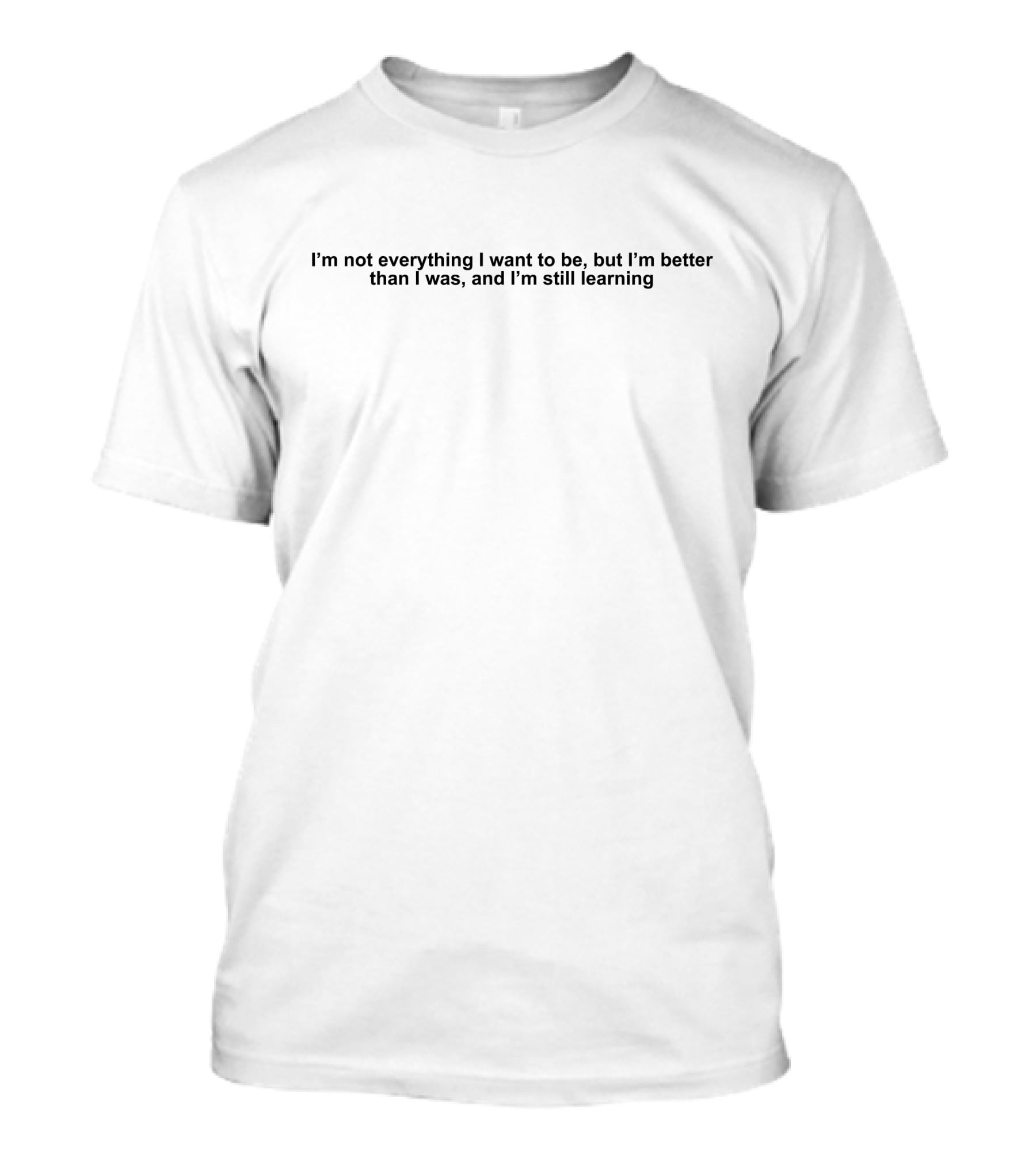 I'm Not Everything I Want To Be But I'm Better Than I Was And I'm Still Learning T-Shirt
