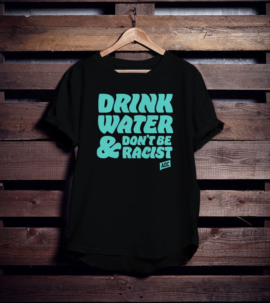 Drink Water And Don't Be Racist AOC T-Shirt