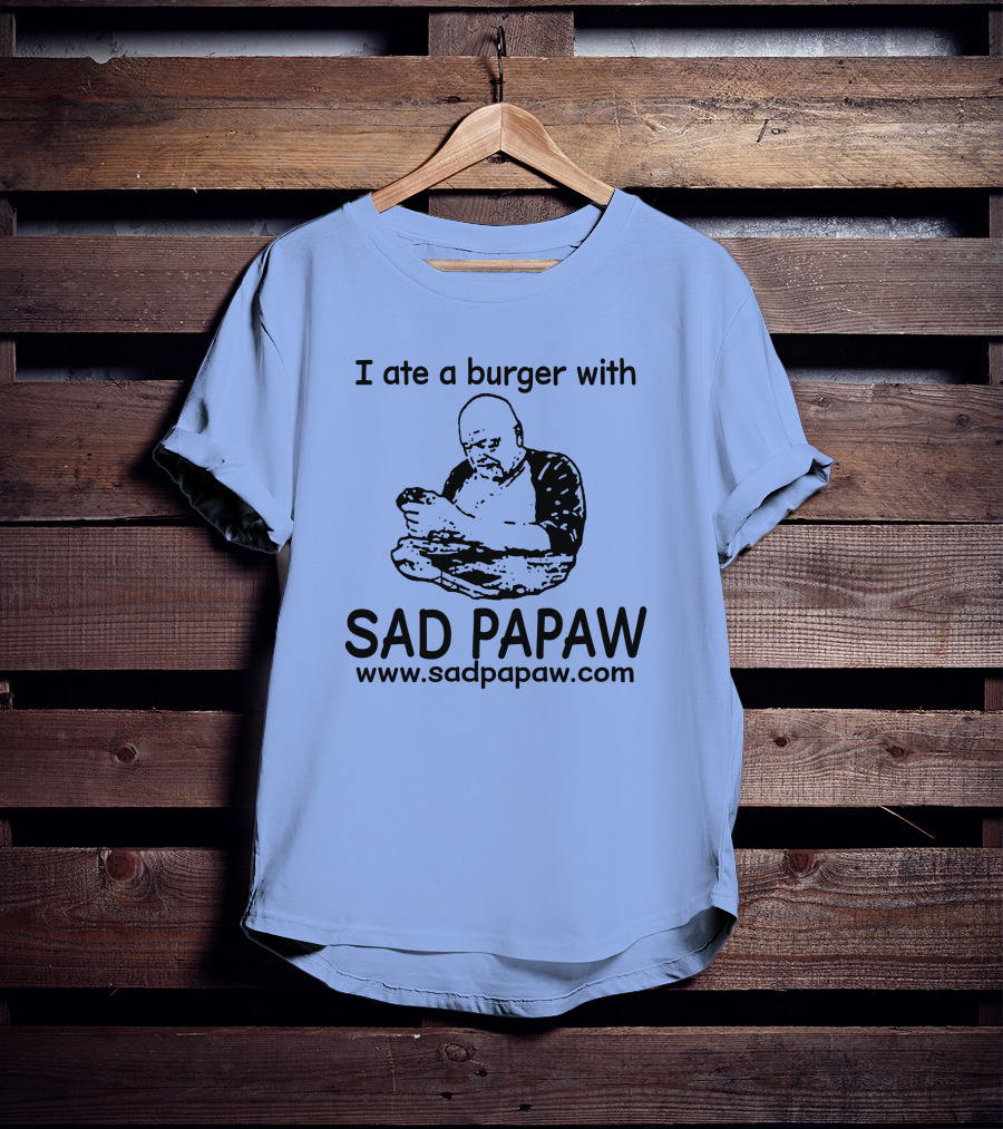 I Ate A Burger With Sad Papaw Www.sadpapaw.com T-Shirt