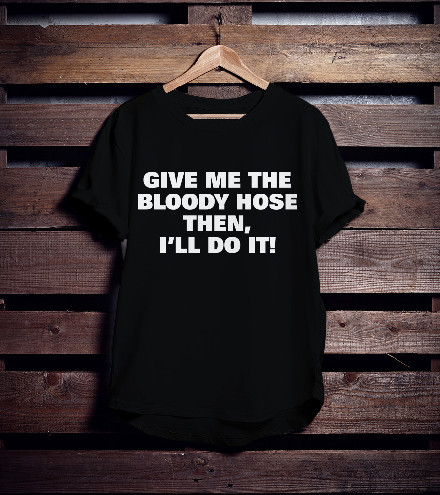 Signtst Give Me The Bloody Hose Then I'll Do It T-Shirt