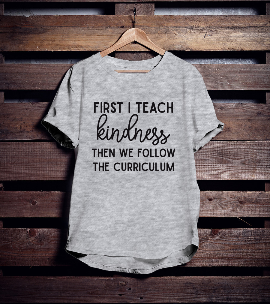 First I Teach Kindness Then We Follow The Curriculum T-Shirt