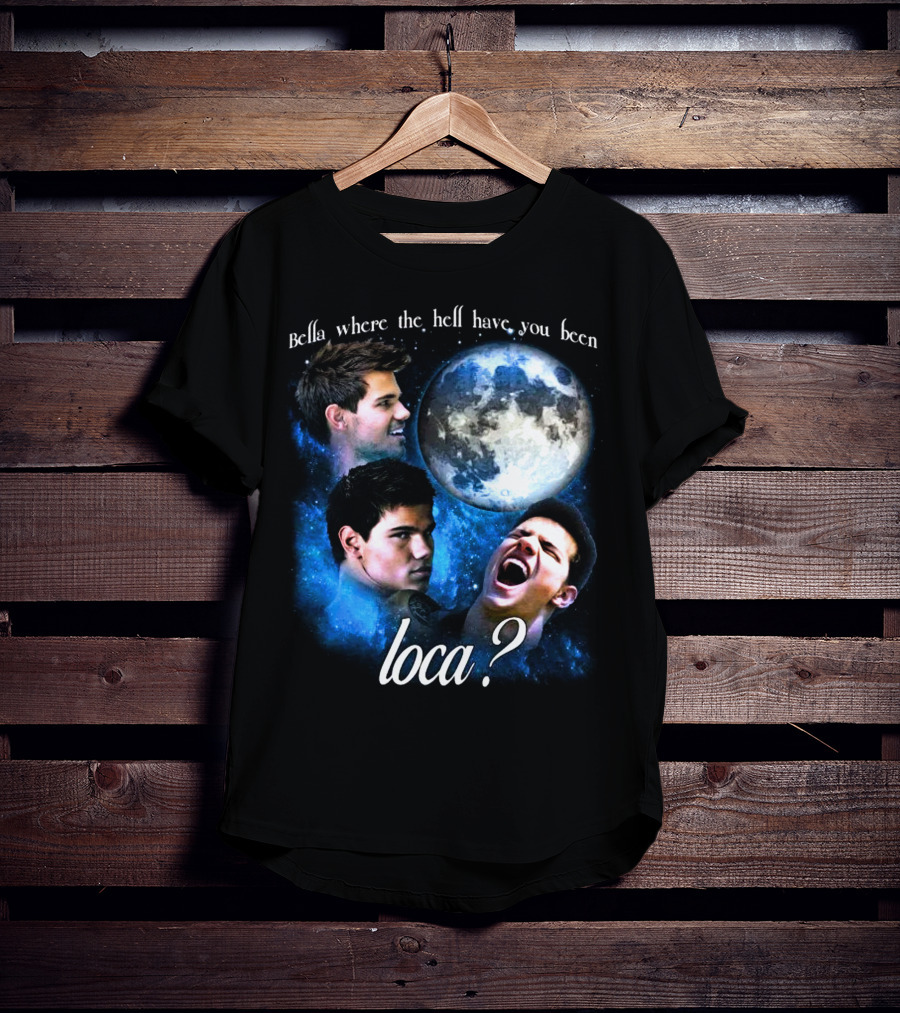 Bella Where The Hell Have You Been Loca Full Moon Faces T-Shirt