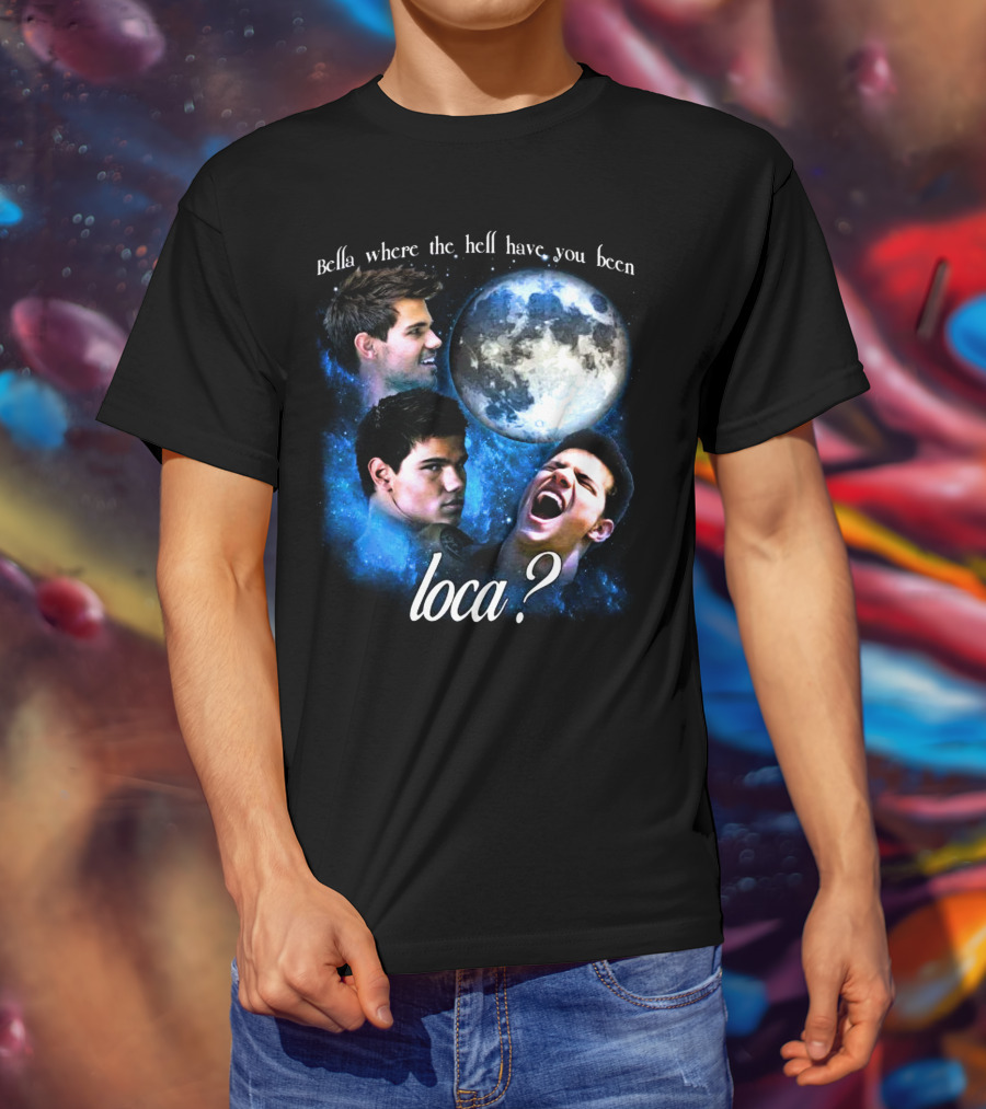 Bella Where The Hell Have You Been Loca Full Moon Faces T-Shirt