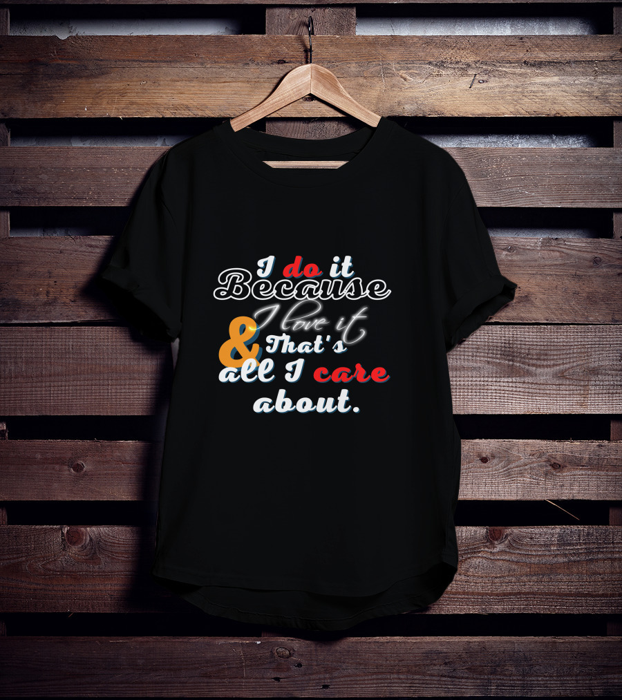 I Do It Because I Love It And That's All I Care About T-Shirt