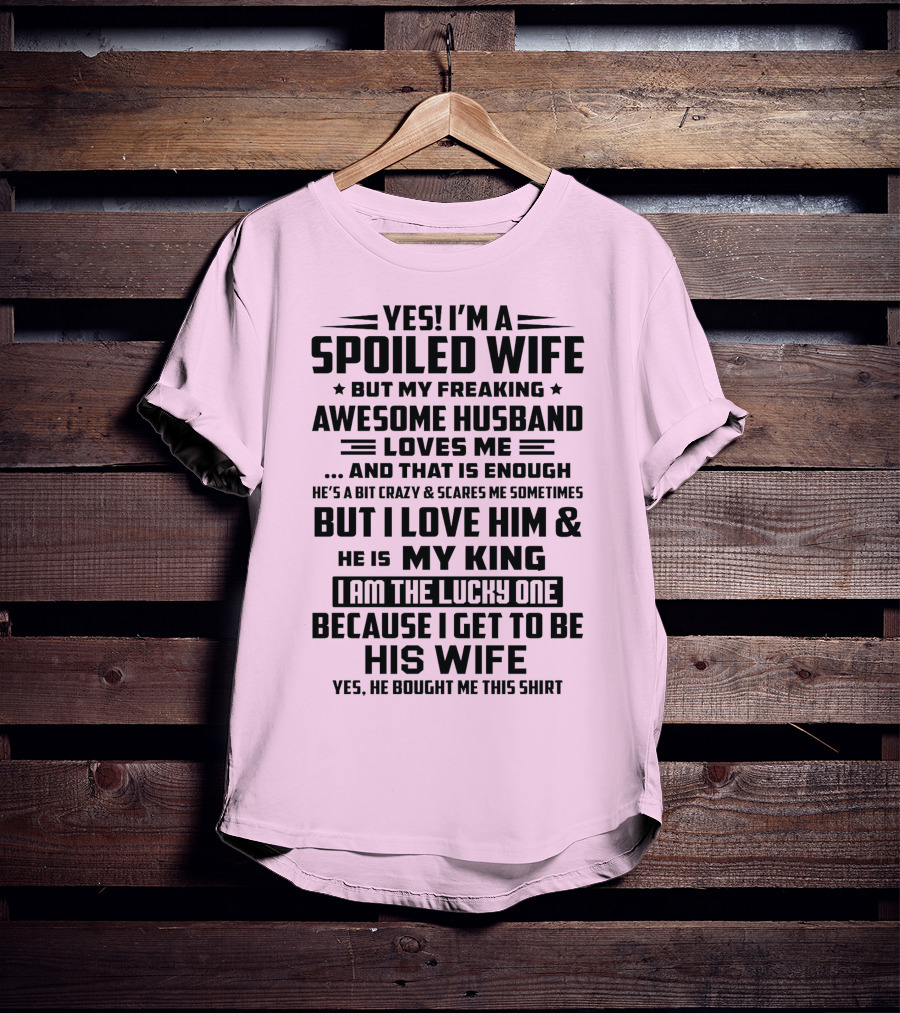 Yes I'm A Spoiled Wife But My Freaking Awesome Husband Loves ME And That Is Enough But I Love Him And He Is My King I Am The Lucky One Because I Get To Be His Wife T-Shirt
