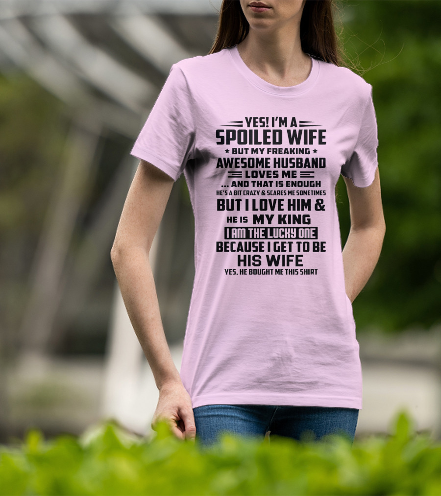 Yes I'm A Spoiled Wife But My Freaking Awesome Husband Loves ME And That Is Enough But I Love Him And He Is My King I Am The Lucky One Because I Get To Be His Wife T-Shirt