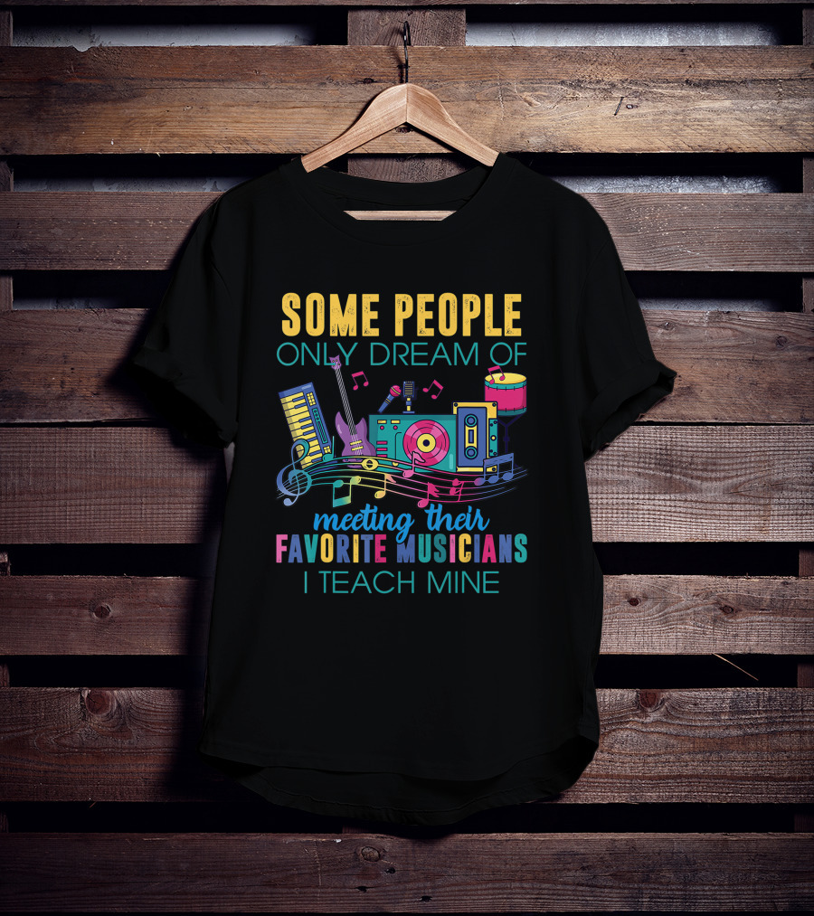 Some People Only Dream Of Meeting Their Favorite Musicians I Teach Mine Music Teacher T-Shirt
