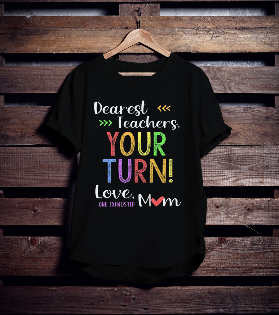 Dearest Teachers Your Turn Love One Exhausted Mom T-Shirt
