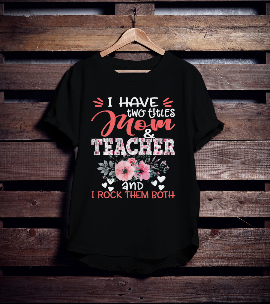 I Have Two Titles Mom And Teacher Floral And I Rock Them Both T-Shirt