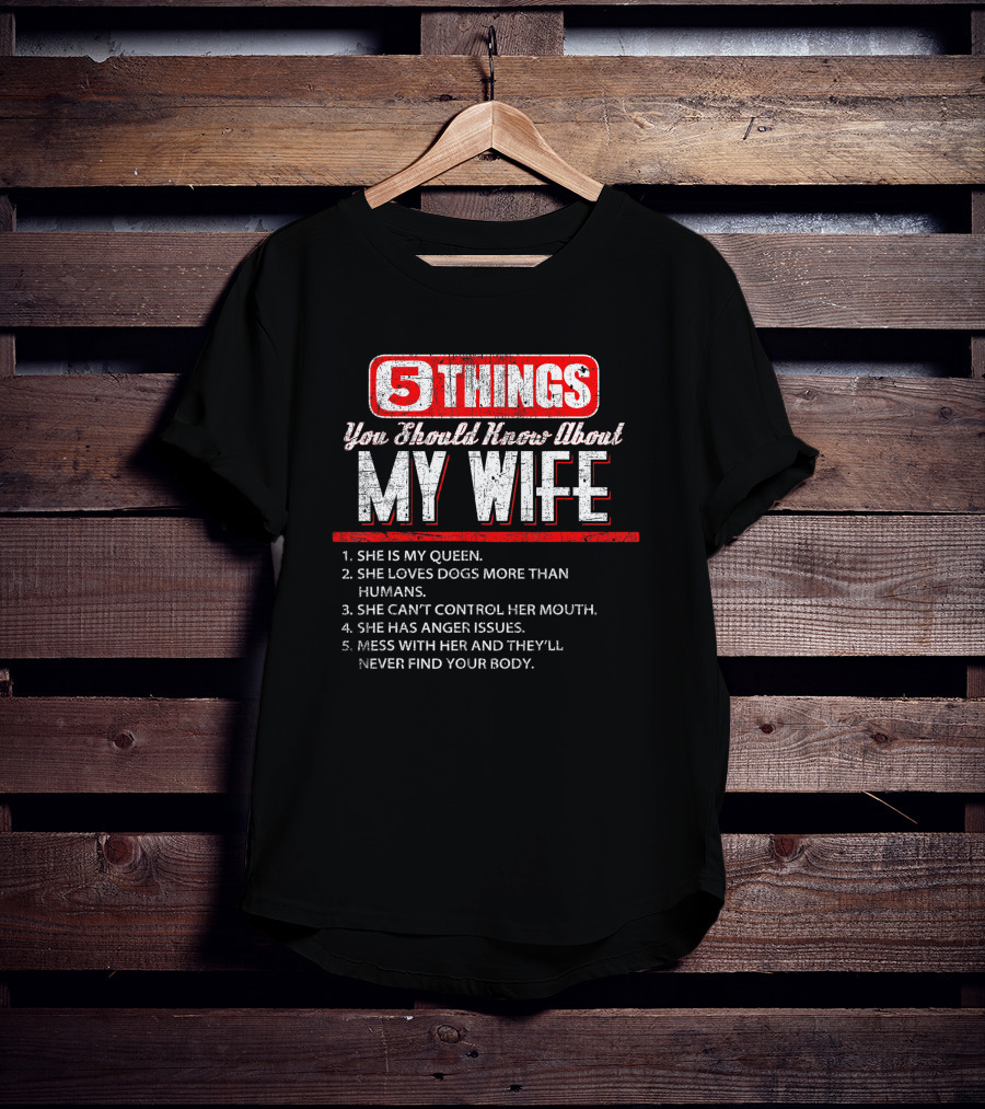 5 Things You Should Know About My Wife She Is My Queen Loves Dogs More Than Humans Can't Control Her Mouth Anger Issues Mess With Her Never Find Your Body T-Shirt