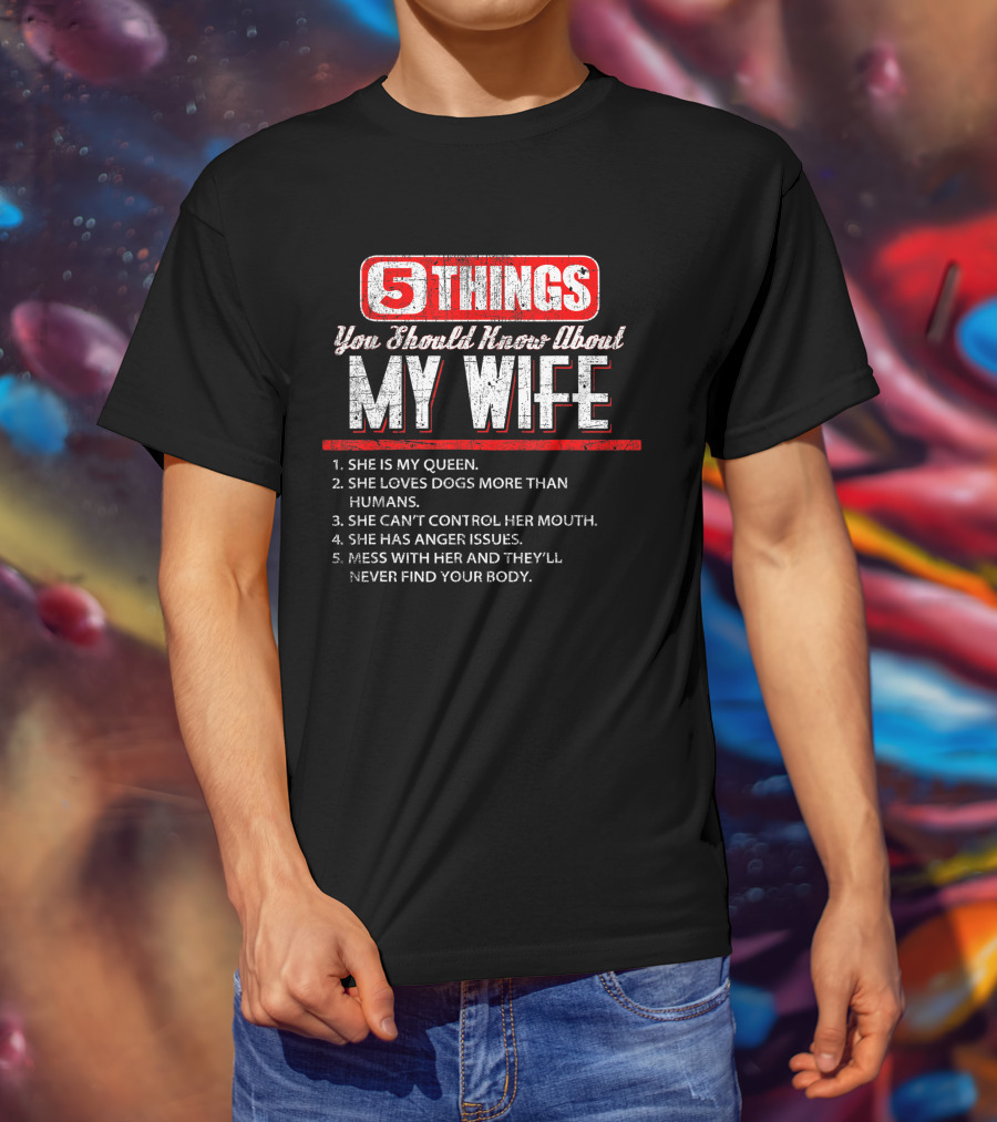 5 Things You Should Know About My Wife She Is My Queen Loves Dogs More Than Humans Can't Control Her Mouth Anger Issues Mess With Her Never Find Your Body T-Shirt