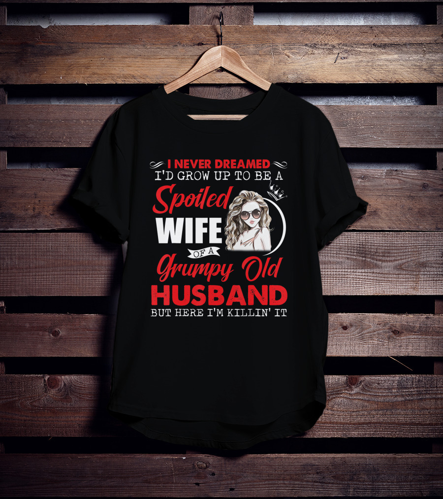 I Never Dreamed I'd Grow Up To Be A Spoiled Wife Of A Grumpy Old Husband But Here I'm Killin' It T-Shirt