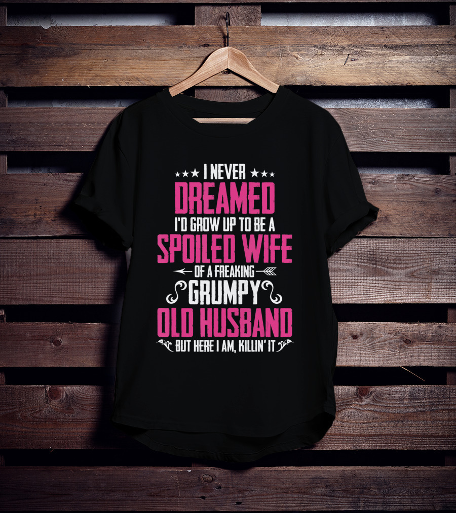 I Never Dreamed I'd Grow Up To Be A Spoiled Wife Of A Freaking Grumpy Old Husband But Here I Am Killin' It T-Shirt