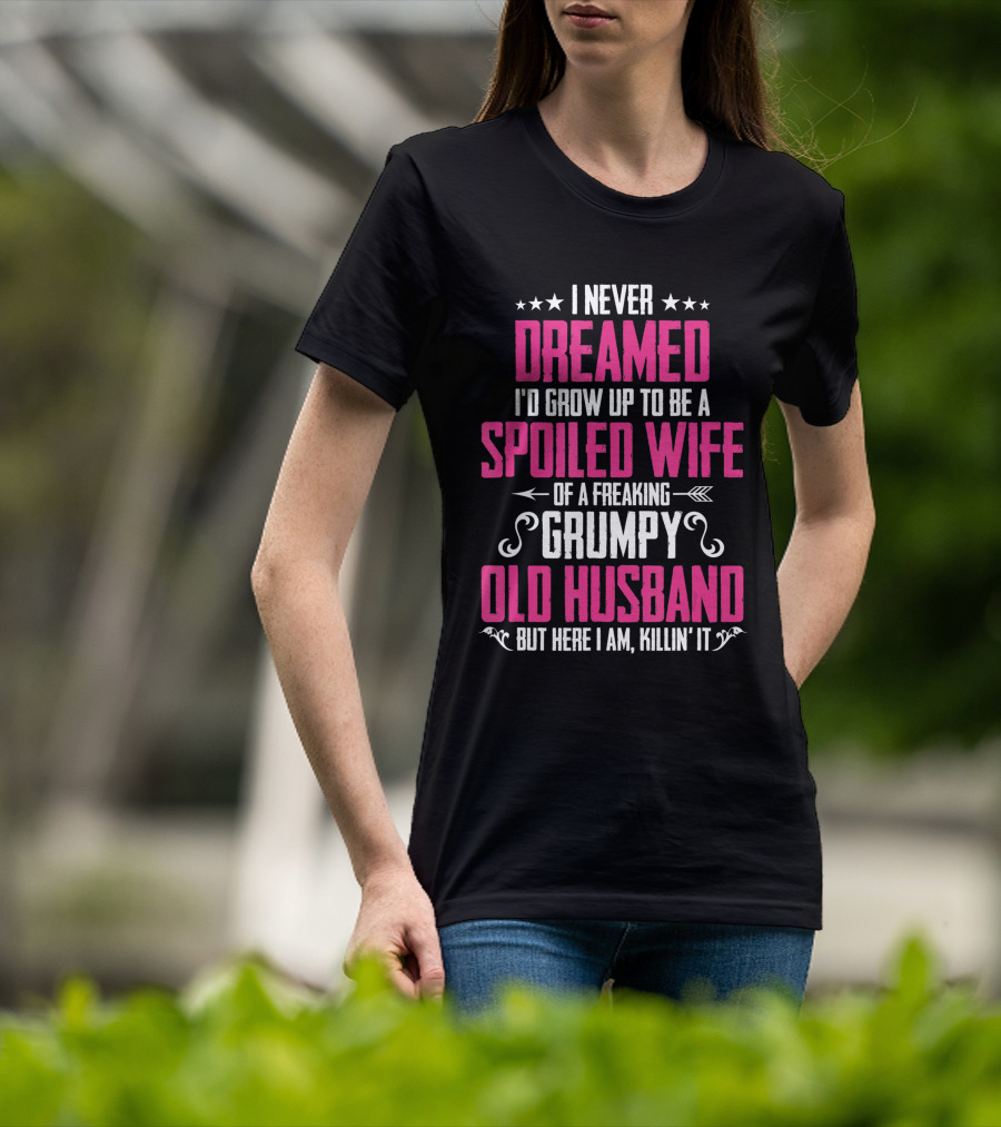 I Never Dreamed I'd Grow Up To Be A Spoiled Wife Of A Freaking Grumpy Old Husband But Here I Am Killin' It T-Shirt