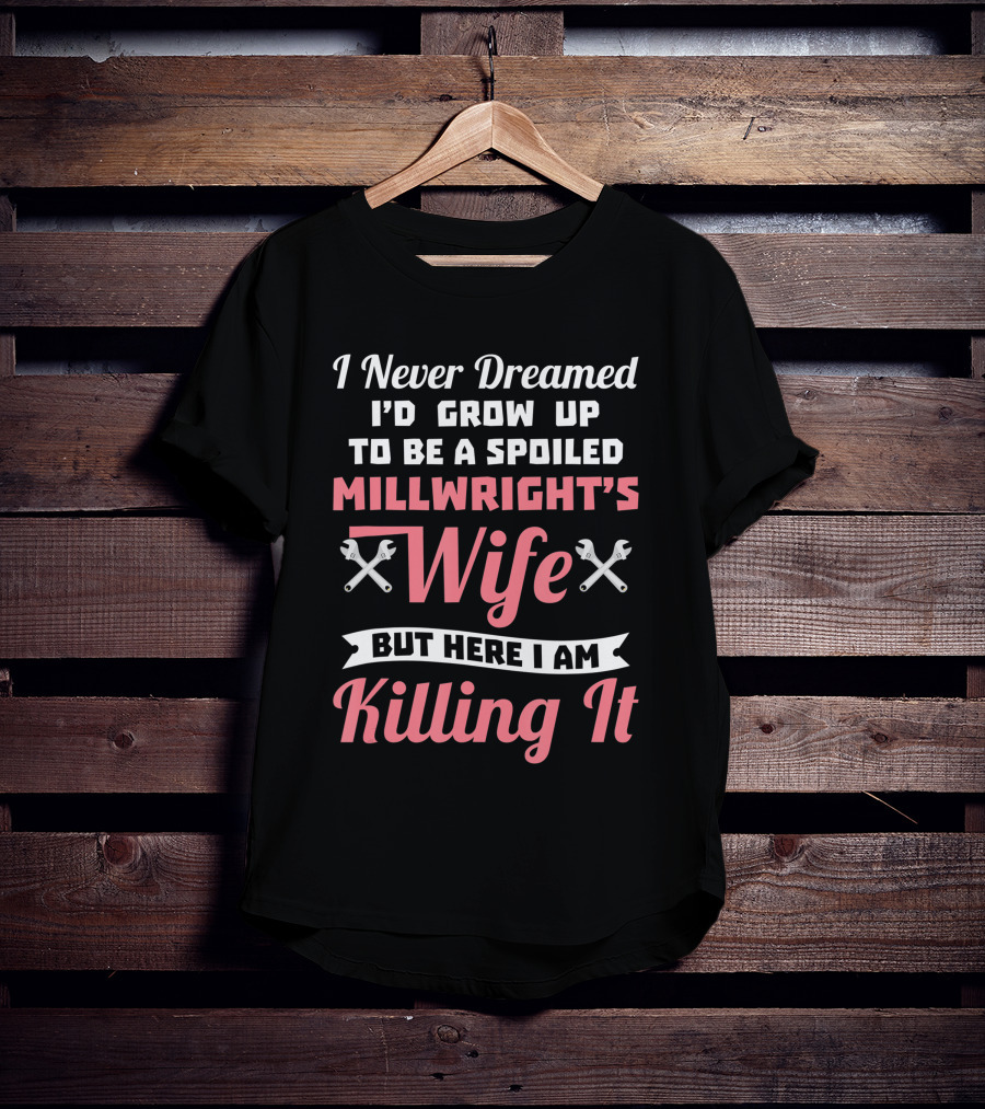 I Never Dreamed I'd Grow Up To Be A Spoiled Millwright's Wife But Here I Am Killing It T-Shirt