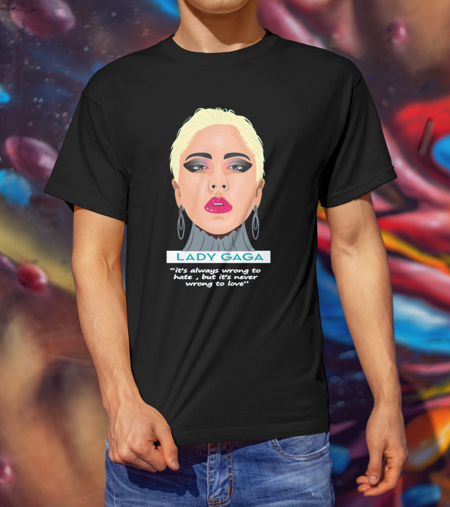 LADY GAGA It's Always Wrong To Hate, But It's Never Wrong To Love T-Shirt