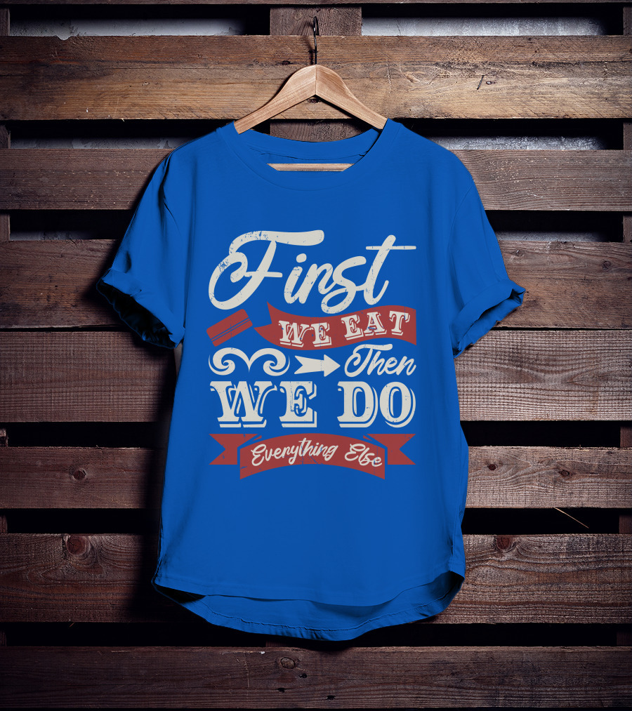 First We Eat Then We Do Everything Else T-Shirt