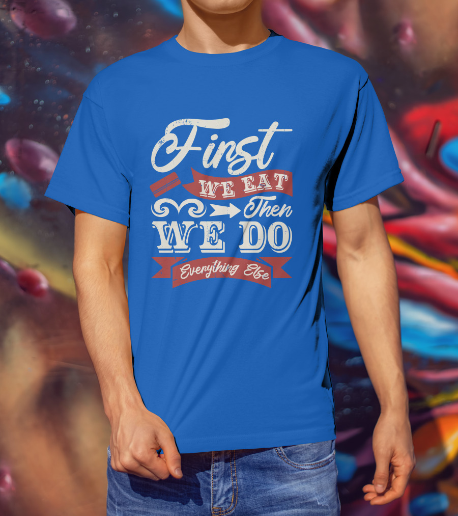 First We Eat Then We Do Everything Else T-Shirt