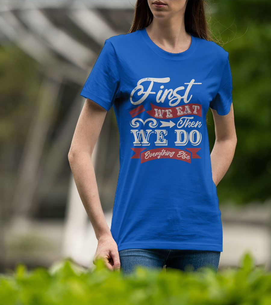 First We Eat Then We Do Everything Else T-Shirt