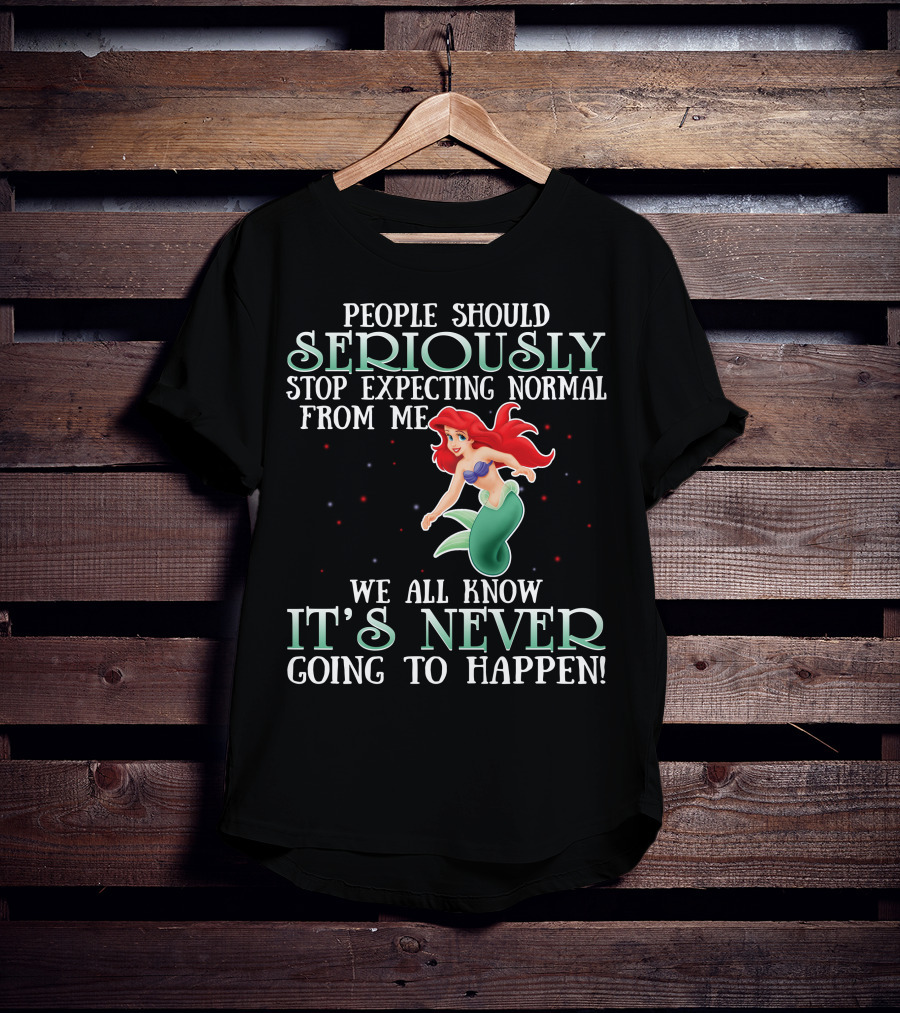 People Should Seriously Stop Expecting Normal From Me We All Know It's Never Going To Happen Ariel T-Shirt