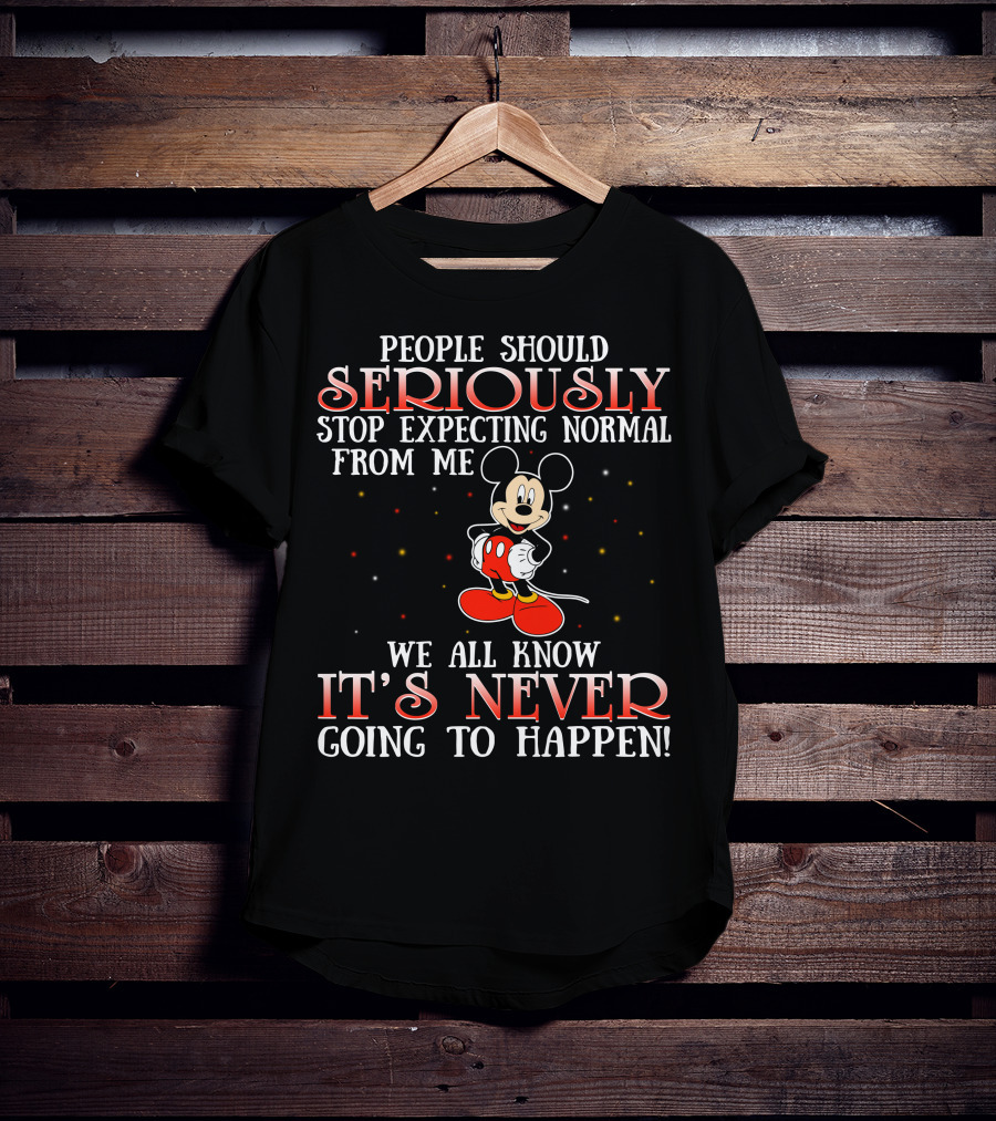 People Should Seriously Stop Expecting Normal From Me We All Know It’s Never Going To Happen Mickey T-Shirt