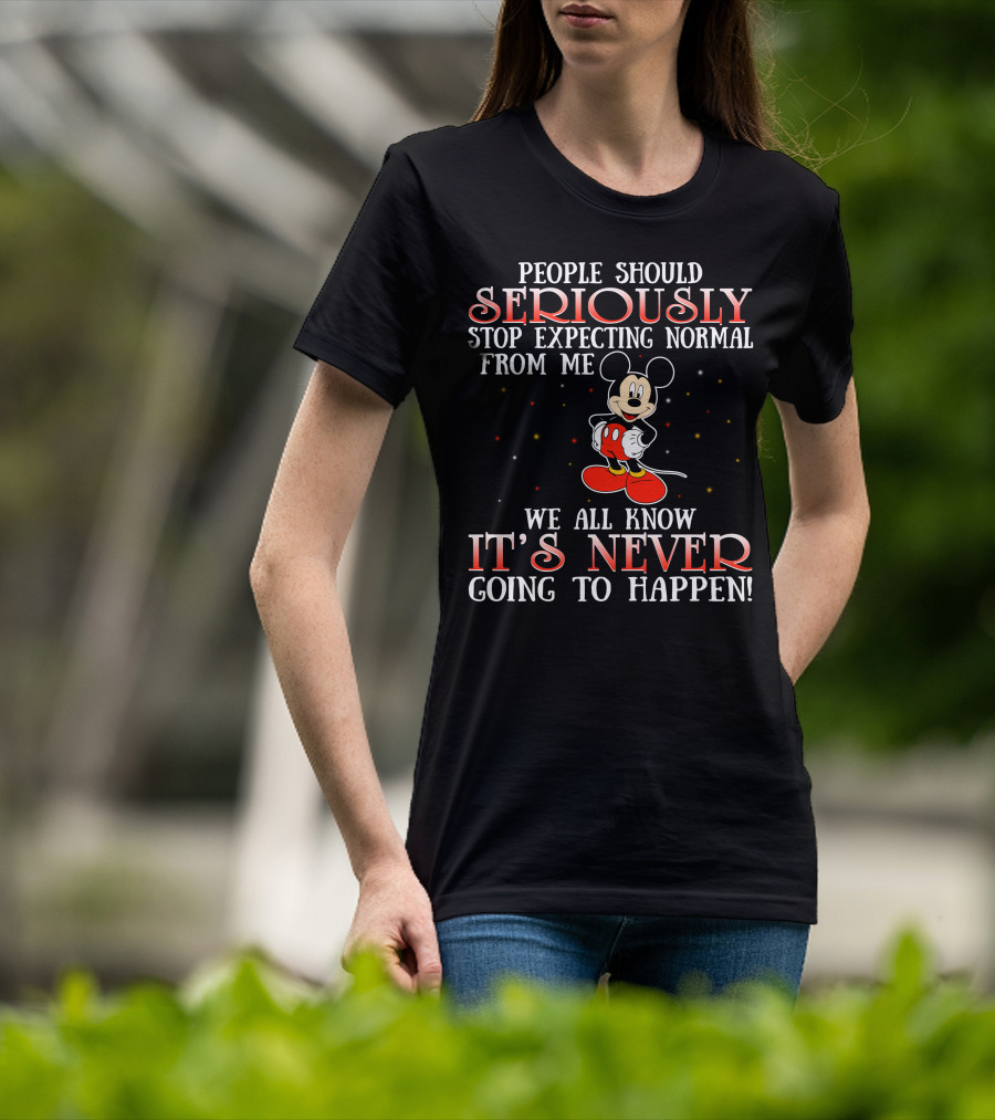 People Should Seriously Stop Expecting Normal From Me We All Know It’s Never Going To Happen Mickey T-Shirt