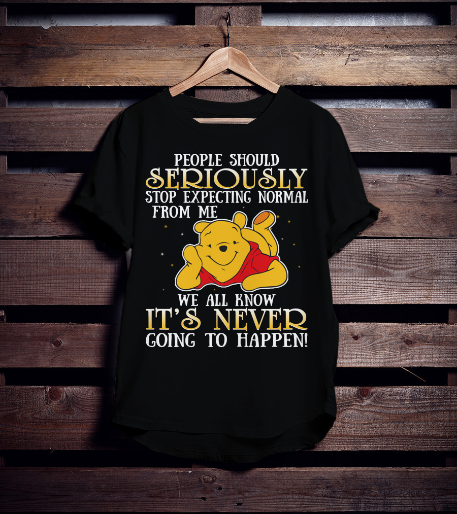 People Should Seriously Stop Expecting Normal From Me We All Know It's Never Going To Happen Pooh T-Shirt