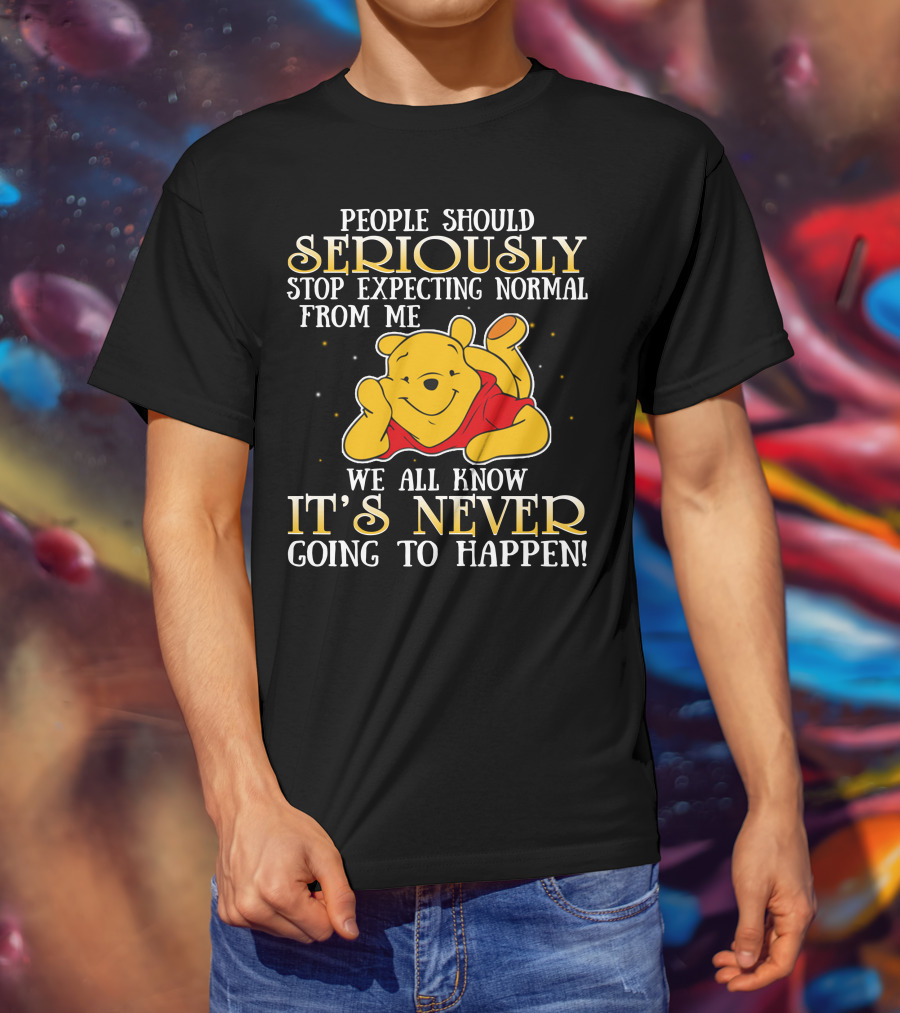 People Should Seriously Stop Expecting Normal From Me We All Know It's Never Going To Happen Pooh T-Shirt