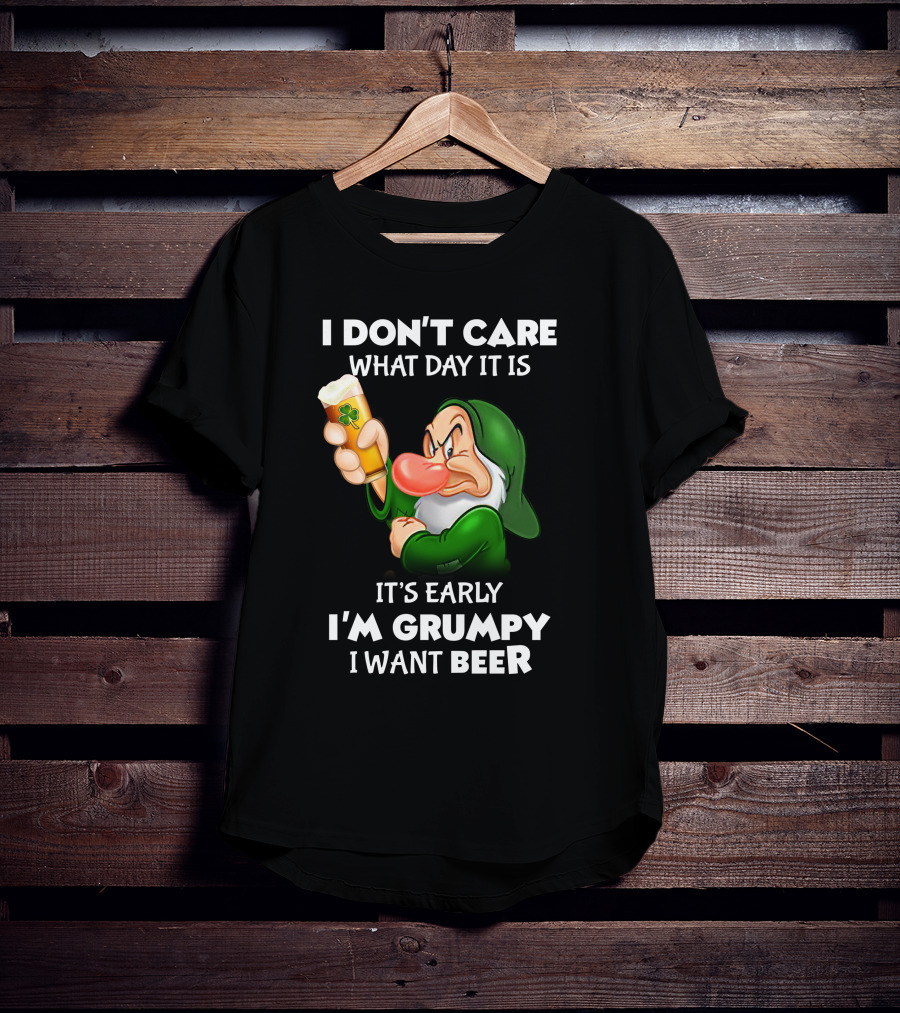 I Don't Care What Day It Is It's Early I'm Grumpy I Want Beer T-Shirt