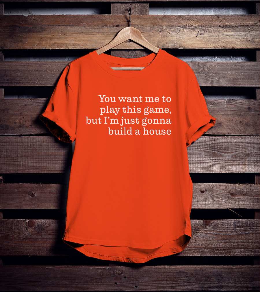 Ib X Toycat Jebs You Want Me To Play This Game But I'm Just Gonna Build A House T-Shirt