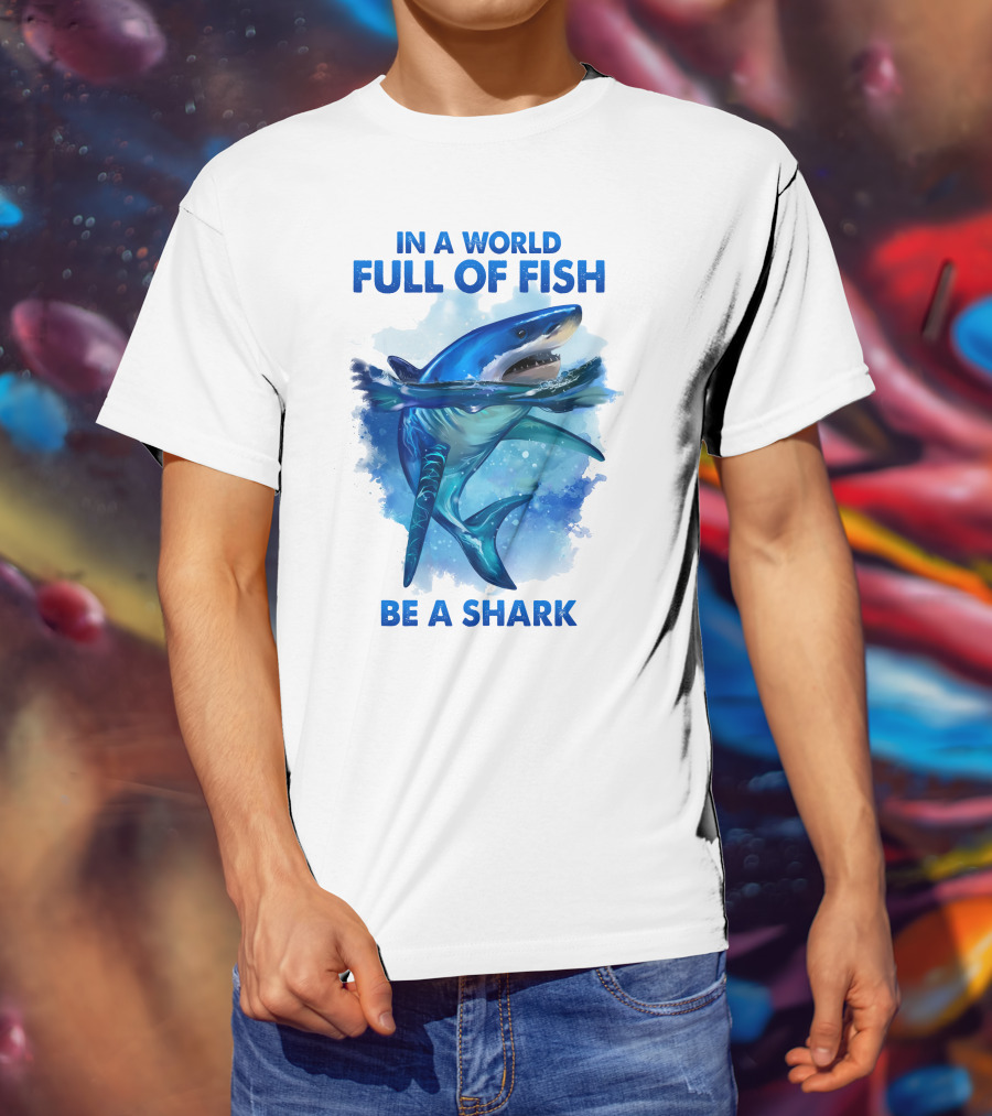 IN A World Full Of Fish Be A Shark T-Shirt