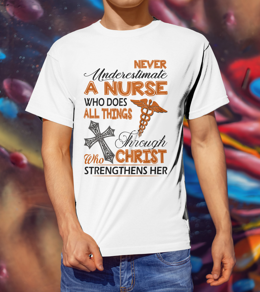 Never Underestimate A Nurse Who Does All Things Through Christ Who Strengthens Her T-Shirt