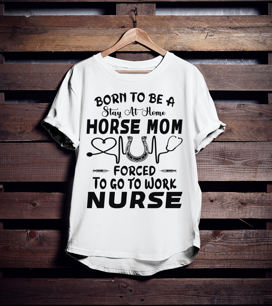 Born To Be A Stay At Home Horse Mom Forced To Go To Work Nurse T-Shirt