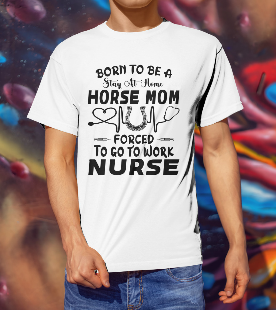 Born To Be A Stay At Home Horse Mom Forced To Go To Work Nurse T-Shirt