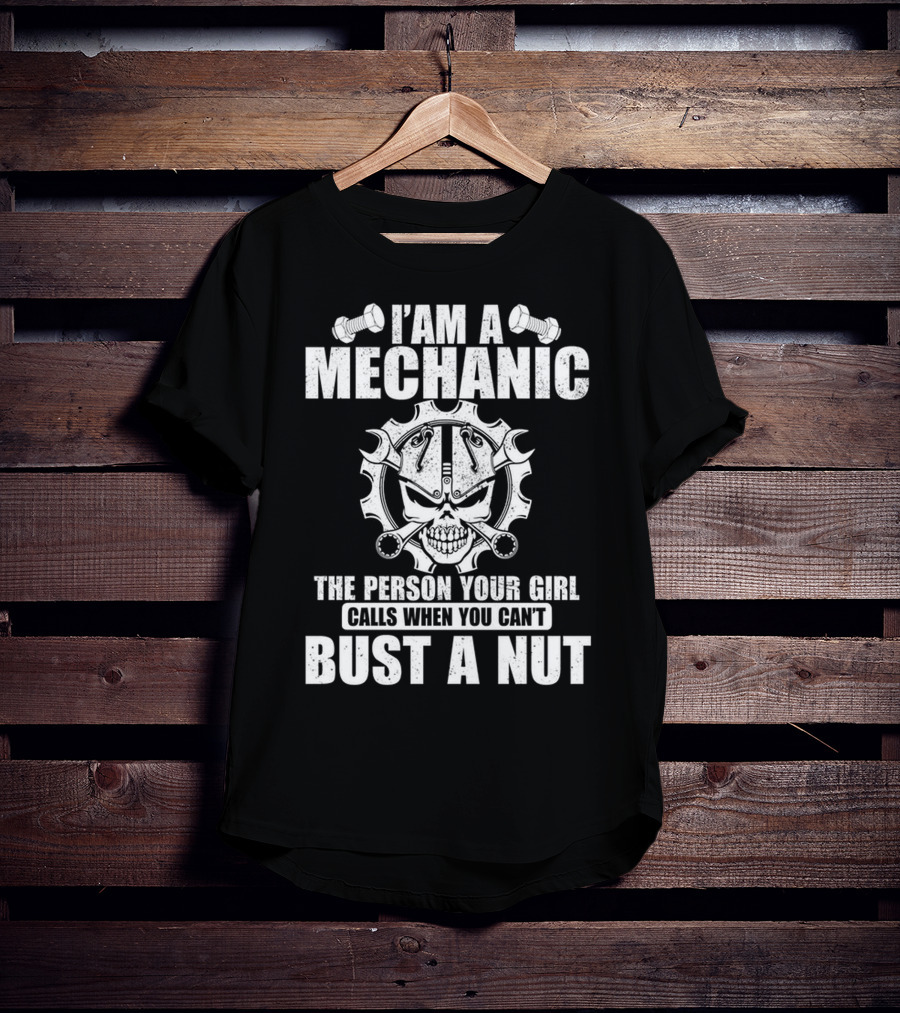 I Am A Mechanic The Person Your Girl Calls When You Can't Bust A Nut T-Shirt