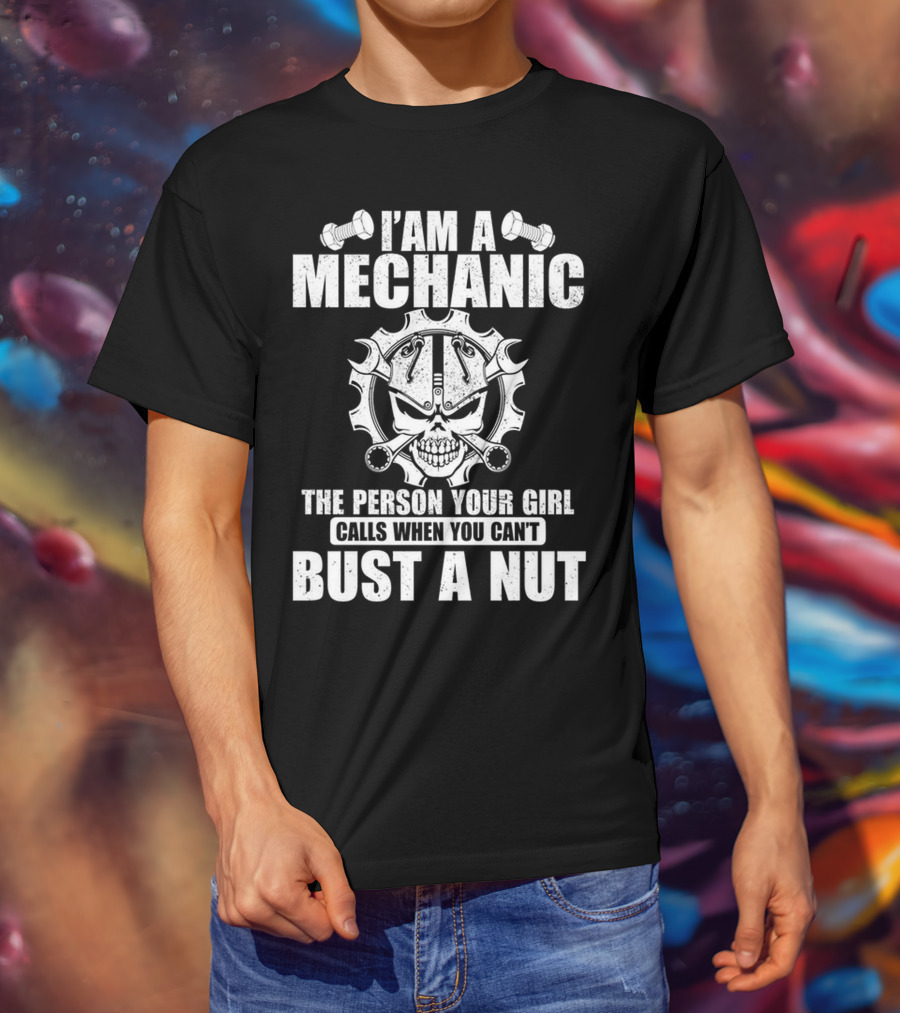 I Am A Mechanic The Person Your Girl Calls When You Can't Bust A Nut T-Shirt