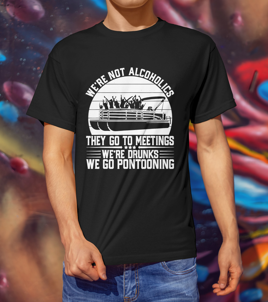 We're Not Alcoholics They Go To Meetings We're Drunks We Go Pontooning T-Shirt