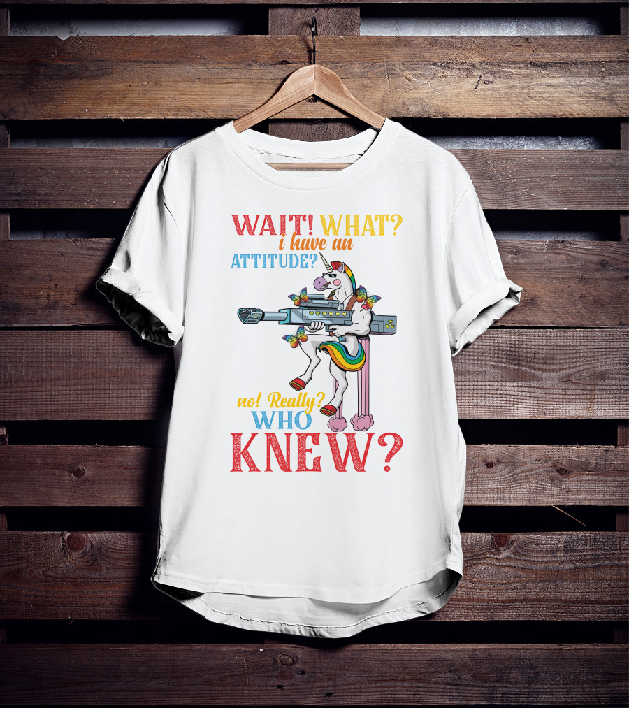 WAIT WHAT? I Have An Attitude No Really? Who KNEW? T-Shirt