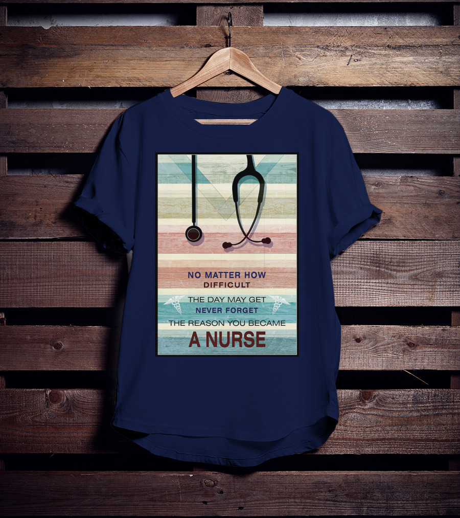 No Matter How Difficult The Day May Get Never Forget The Reason You Became A Nurse T-Shirt