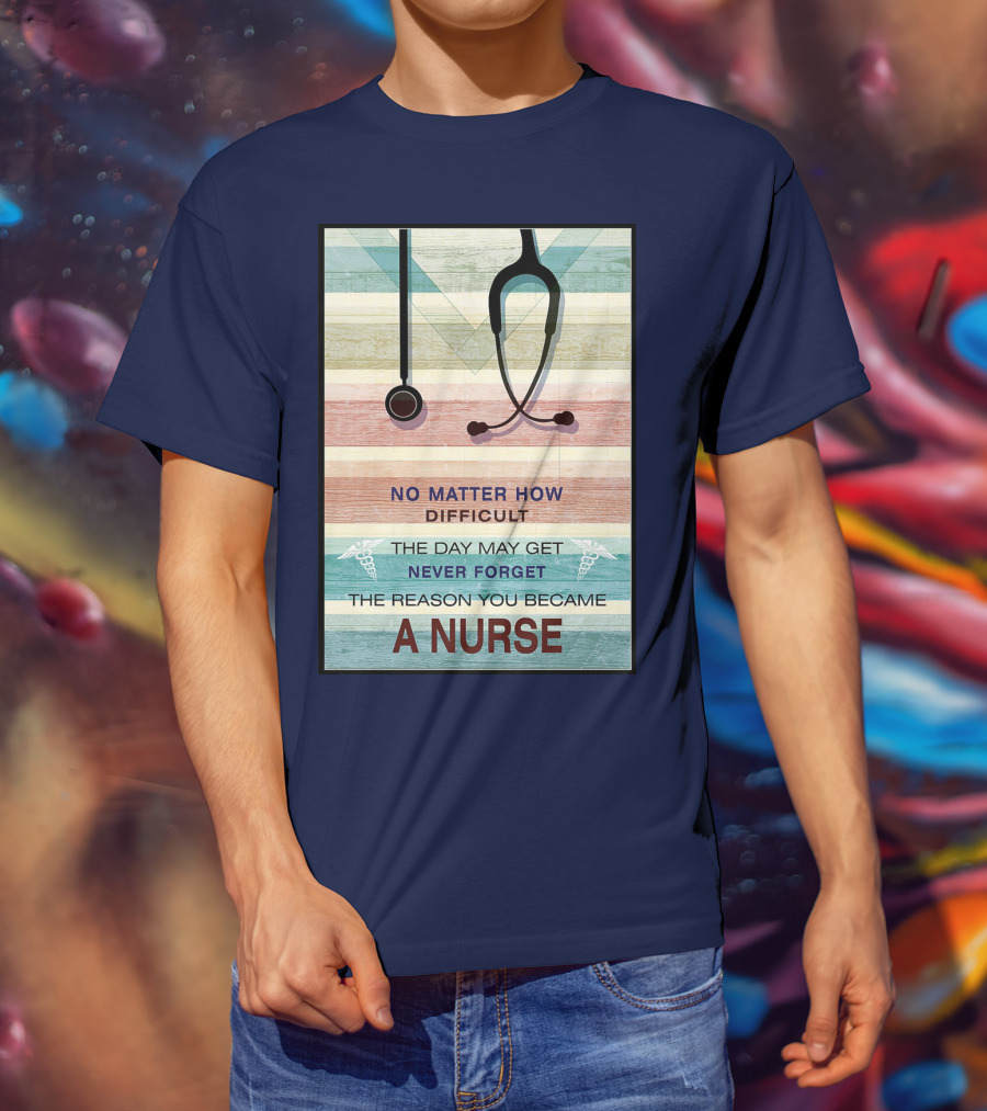 No Matter How Difficult The Day May Get Never Forget The Reason You Became A Nurse T-Shirt